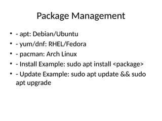 Package Management
• - apt: Debian/Ubuntu
• - yum/dnf: RHEL/Fedora
• - pacman: Arch Linux
• - Install Example: sudo apt install <package>
• - Update Example: sudo apt update && sudo
apt upgrade
 