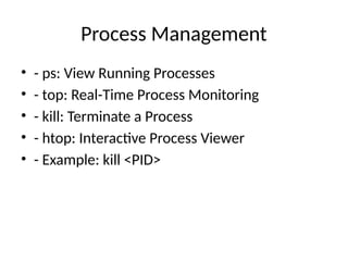 Process Management
• - ps: View Running Processes
• - top: Real-Time Process Monitoring
• - kill: Terminate a Process
• - htop: Interactive Process Viewer
• - Example: kill <PID>
 