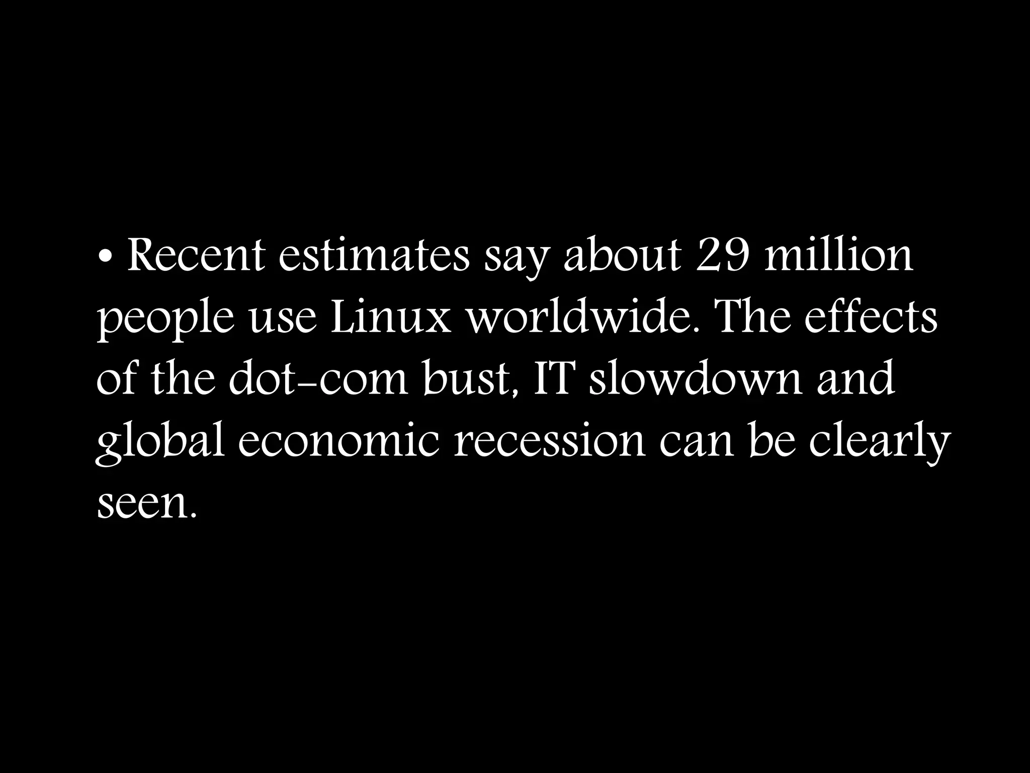 • Recent estimates say about 29 million
people use Linux worldwide. The effects
of the dot-com bust, IT slowdown and
global economic recession can be clearly
seen.
 