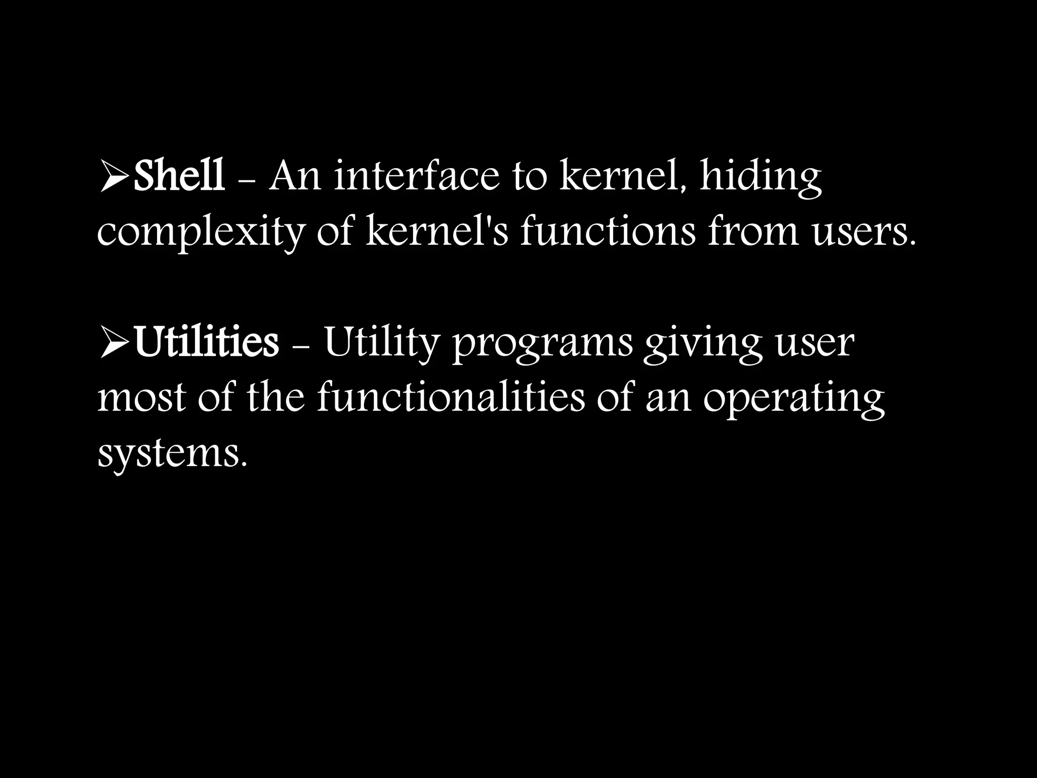 Shell - An interface to kernel, hiding
complexity of kernel's functions from users.
Utilities - Utility programs giving user
most of the functionalities of an operating
systems.
 