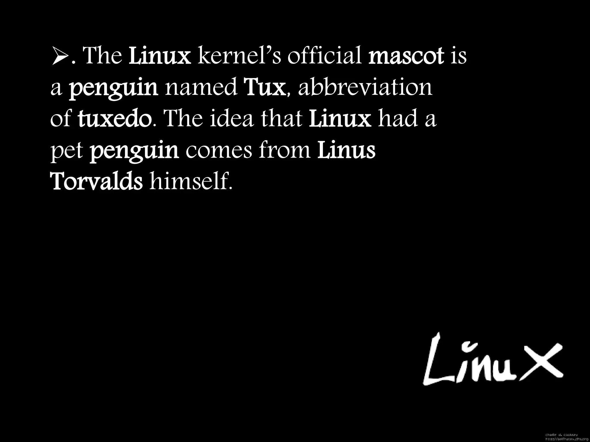 . The Linux kernel’s official mascot is
a penguin named Tux, abbreviation
of tuxedo. The idea that Linux had a
pet penguin comes from Linus
Torvalds himself.
 