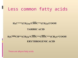(CH2)10
H3C C C (CH2)4 COOH
TARIRIC ACID
CH
H2C (CH2)4 C C C C (CH2)7 COOH
ERYTHROGENIC ACID
Less common fatty acids
These are alkyne fatty acids
 
