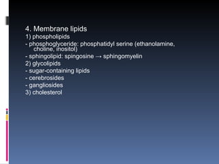 4. Membrane lipids
1) phospholipids
- phosphoglyceride: phosphatidyl serine (ethanolamine,
choline, inositol)
- sphingolipid: spingosine → sphingomyelin
2) glycolipids
- sugar-containing lipids
- cerebrosides
- gangliosides
3) cholesterol
 