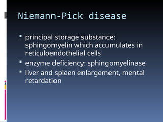 Niemann-Pick disease
 principal storage substance:
sphingomyelin which accumulates in
reticuloendothelial cells
 enzyme deficiency: sphingomyelinase
 liver and spleen enlargement, mental
retardation
 