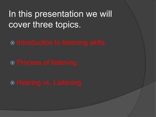 In this presentation we will
cover three topics.
 Introduction

to listening skills.

 Process

of listening.

 Hearing

vs. Listening.

 