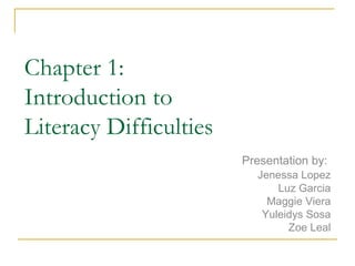 Chapter 1: Introduction to  Literacy Difficulties Presentation by:  Jenessa Lopez Luz Garcia Maggie Viera Yuleidys Sosa Zoe Leal 