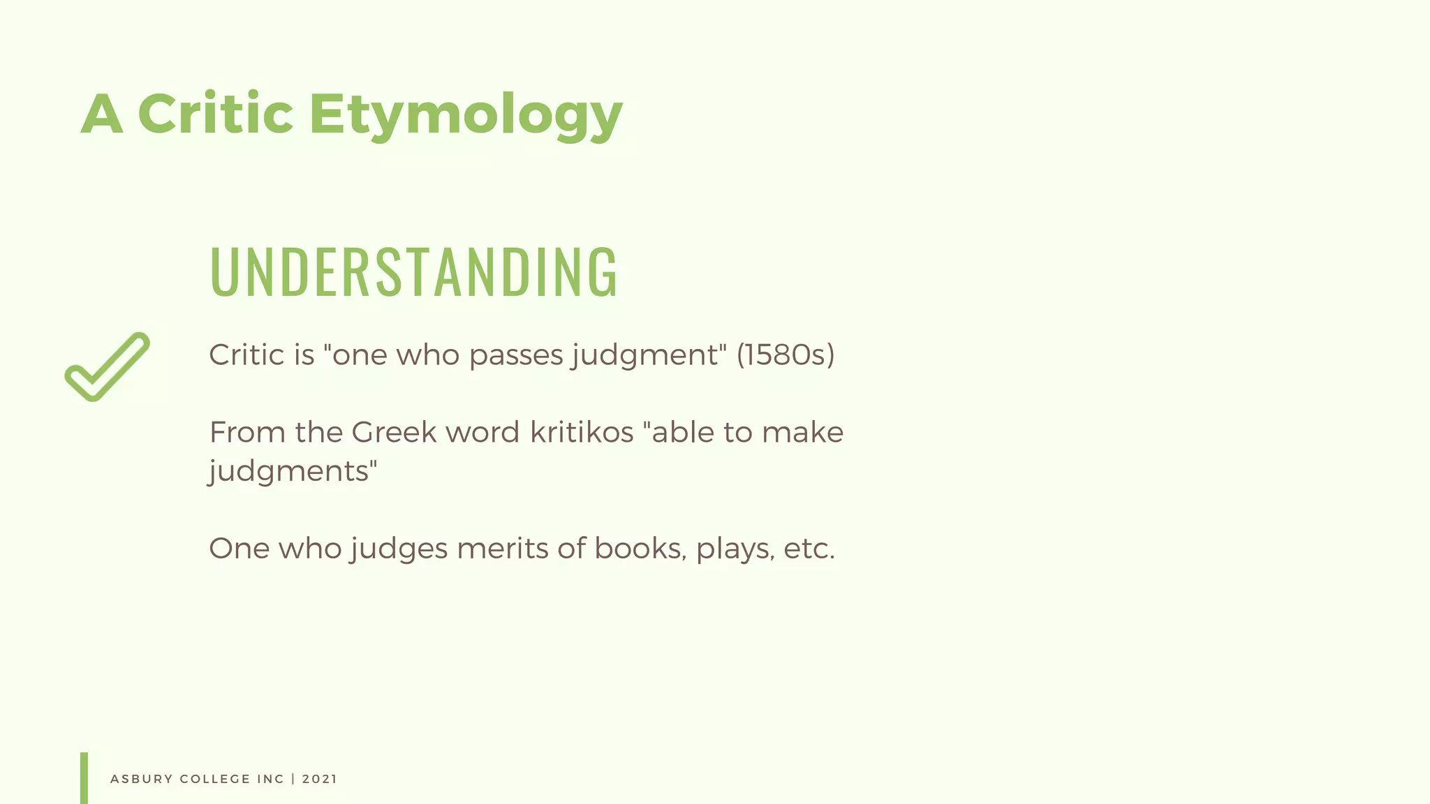A Critic Etymology
UNDERSTANDING
Critic is "one who passes judgment" (1580s)
From the Greek word kritikos "able to make
judgments"
One who judges merits of books, plays, etc.
A S B U R Y C O L L E G E I N C | 2 0 2 1
 
