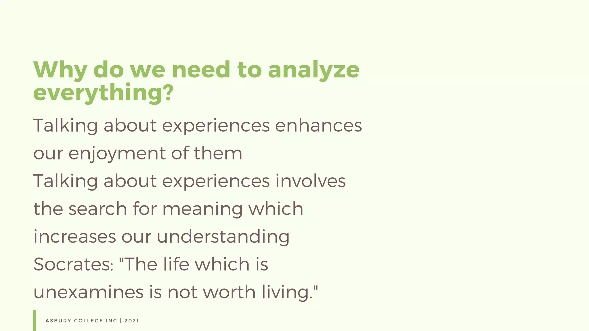 Why do we need to analyze
everything?
A S B U R Y C O L L E G E I N C | 2 0 2 1
Talking about experiences enhances
our enjoyment of them
Talking about experiences involves
the search for meaning which
increases our understanding
Socrates: "The life which is
unexamines is not worth living."
 