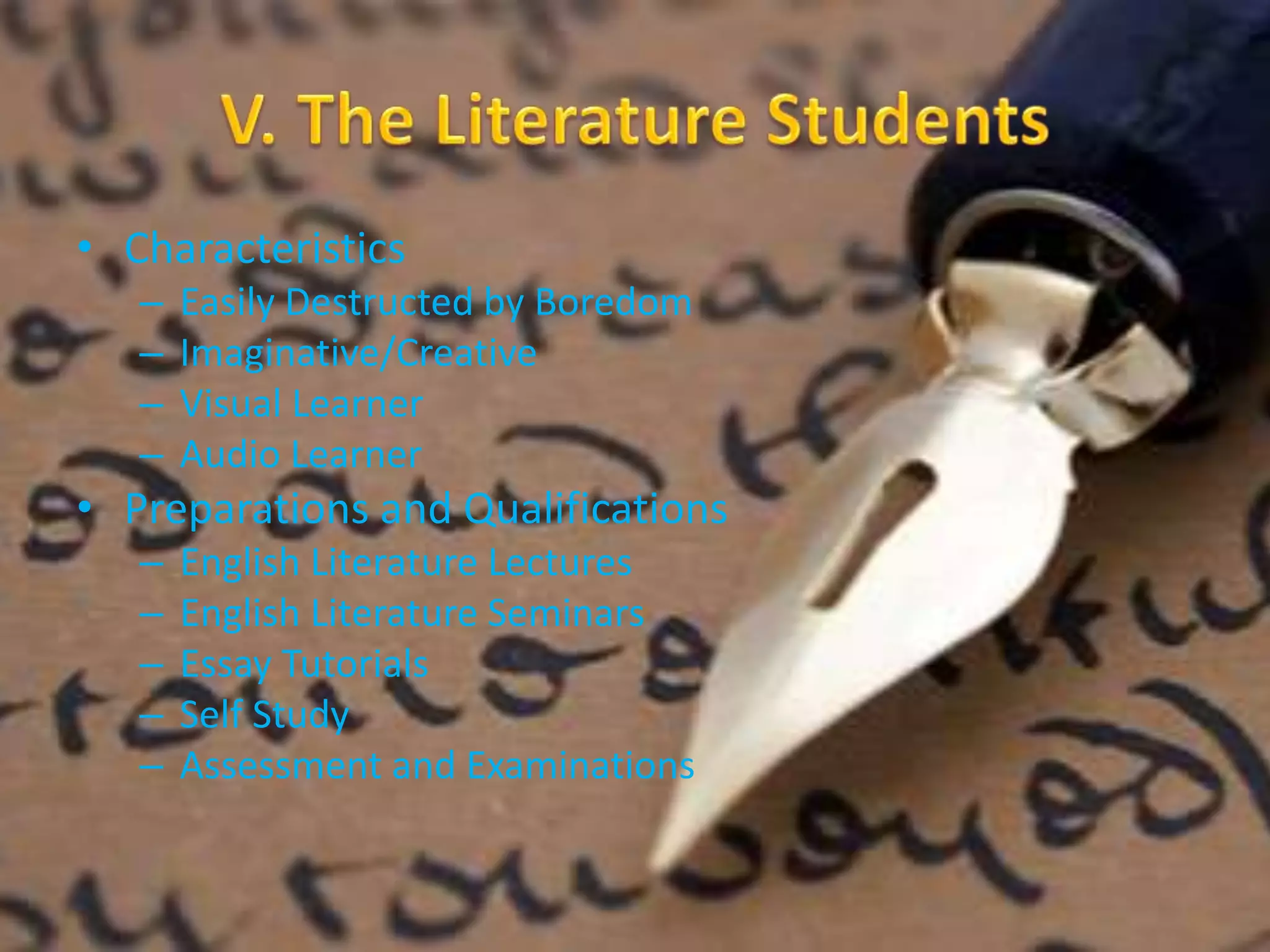 • Characteristics 
– Easily Destructed by Boredom 
– Imaginative/Creative 
– Visual Learner 
– Audio Learner 
• Preparations and Qualifications 
– English Literature Lectures 
– English Literature Seminars 
– Essay Tutorials 
– Self Study 
– Assessment and Examinations 
 