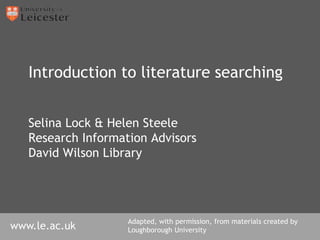 www.le.ac.uk/librarywww.le.ac.uk
Introduction to literature searching
Selina Lock & Helen Steele
Research Information Advisors
David Wilson Library
Adapted, with permission, from materials created by
Loughborough University
 