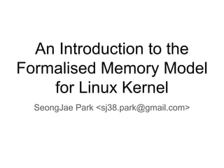 An Introduction to the
Formalised Memory Model
for Linux Kernel
SeongJae Park <sj38.park@gmail.com>
 