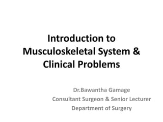 Introduction to
Musculoskeletal System &
Clinical Problems
Dr.Bawantha Gamage
Consultant Surgeon & Senior Lecturer
Department of Surgery
 