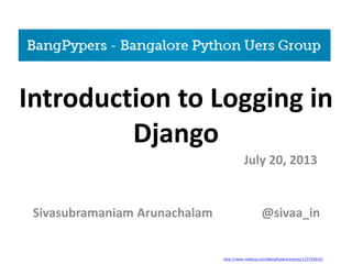 Introduction to Logging in
Django
Sivasubramaniam Arunachalam
July 20, 2013
@sivaa_in
http://www.meetup.com/BangPypers/events/125755952/
 