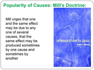 Popularity of Causes: Mill’s Doctrine:

 Mill urges that one
 and the same effect
 may be due to any
 one of several
 causes, that the
 same effect may be
 produced sometimes
 by one cause and
 sometimes by
 another
 