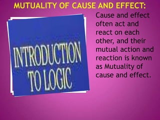 Cause and effect
often act and
react on each
other, and their
mutual action and
reaction is known
as Mutuality of
cause and effect.
 