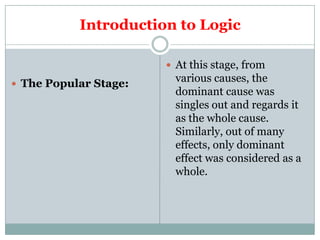 Introduction to Logic

                        At this stage, from
 The Popular Stage:
                         various causes, the
                         dominant cause was
                         singles out and regards it
                         as the whole cause.
                         Similarly, out of many
                         effects, only dominant
                         effect was considered as a
                         whole.
 
