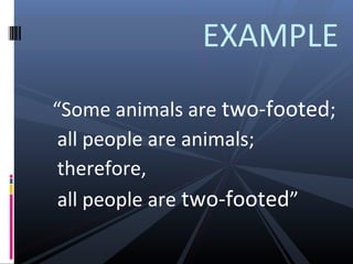 EXAMPLE
“Some animals are two-footed;
all people are animals;
therefore,
all people are two-footed”

 