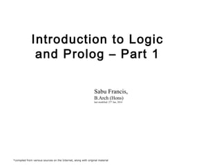 Introduction to Logic
and Prolog – Part 1
Sabu Francis,
B.Arch (Hons)
last modified: 27th Jan, 2014

*compiled from various sources on the Internet, along with original material

 