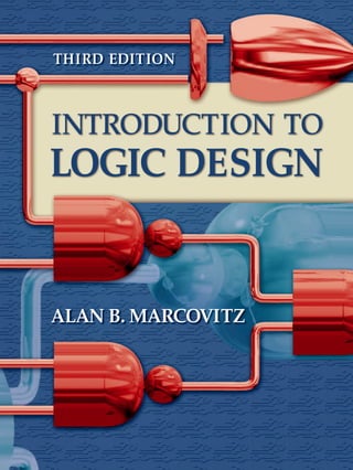 Third EdiTion
IntroductIon to
Logic dEsign
ALAn B. MArcoviTz
Third
EdiTion
IntroductIon
to
Logic
dEsign
MArcoviTz
Introduction to Logic Design, Third Edition by Alan Marcovitz—the
student’s companion to logic design! Aclear presentation of fundamentals
and well-paced writing style make this the ideal companion to any first
course in digital logic. An extensive set of examples—well integrated
into the body of the text and included at the end of each chapter in
sections of solved problems—gives students multiple opportunities
to understand the topics being presented.
In the third edition, design is emphasized throughout, and switching
algebra is developed as a tool for analyzing and implementing digital
systems. The design of sequential systems includes the derivation of
state tables from word problems, further emphasizing the practical
implementation of the material being presented.
Laboratory experiments are included that also serve to integrate
practical circuits with theory. Traditional hands-on hardware
experiments as well as simulation laboratory exercises using popular
software packages are closely tied to the text material to allow
students to implement the concepts they are learning.
new to the Third Edition:
• All of the K map (Karnaugh map) coverage is presented in one
chapter (chapter 3) instead of coverage appearing in two chapters.
• New Appendix A (Relating the Algebra to the Karnaugh Map) ties
together algebra coverage and K map coverage.
• Additional experiments have been added to Appendix D to allow
students the opportunity to perform a variety of experiments.
• New problems have been added in Appendix E for both combinational
and sequential systems, which go from word problem to circuit all
in one place.
MD
DALIM
991805
11/11/08
CYAN
MAG
YELO
BLACK
 