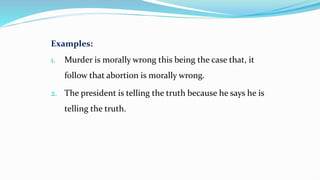 Examples:
1. Murder is morally wrong this being the case that, it
follow that abortion is morally wrong.
2. The president is telling the truth because he says he is
telling the truth.
 