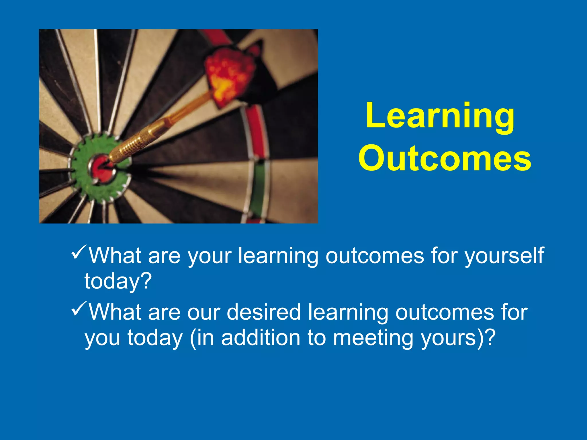 Learning
Outcomes
What are your learning outcomes for yourself
today?
What are our desired learning outcomes for
you today (in addition to meeting yours)?
 