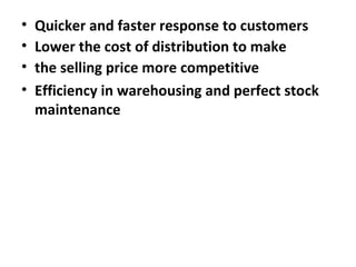 • Quicker and faster response to customers
• Lower the cost of distribution to make
• the selling price more competitive
• Efficiency in warehousing and perfect stock
maintenance
 