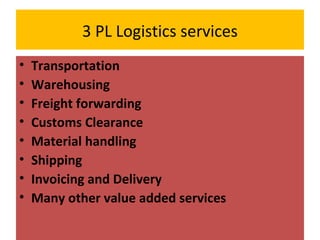 3 PL Logistics services
• Transportation
• Warehousing
• Freight forwarding
• Customs Clearance
• Material handling
• Shipping
• Invoicing and Delivery
• Many other value added services
 