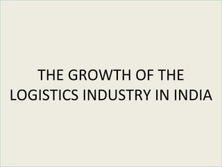 THE GROWTH OF THE
LOGISTICS INDUSTRY IN INDIA
 