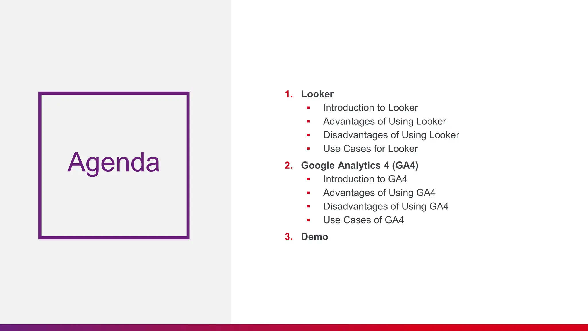 Agenda
1. Looker
▪ Introduction to Looker
▪ Advantages of Using Looker
▪ Disadvantages of Using Looker
▪ Use Cases for Looker
2. Google Analytics 4 (GA4)
▪ Introduction to GA4
▪ Advantages of Using GA4
▪ Disadvantages of Using GA4
▪ Use Cases of GA4
3. Demo
 