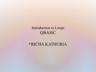 Introduction to Loops
QBASIC

RICHA KATHURIA
 