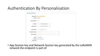Authentication By Personalisation
• App Session key and Network Session key generated by the LoRaWAN
network the endpoint is part of
 