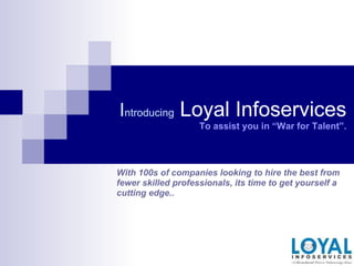 Introducing Loyal Infoservices
                    To assist you in “War for Talent”.



With 100s of companies looking to hire the best from
fewer skilled professionals, its time to get yourself a
cutting edge..
 