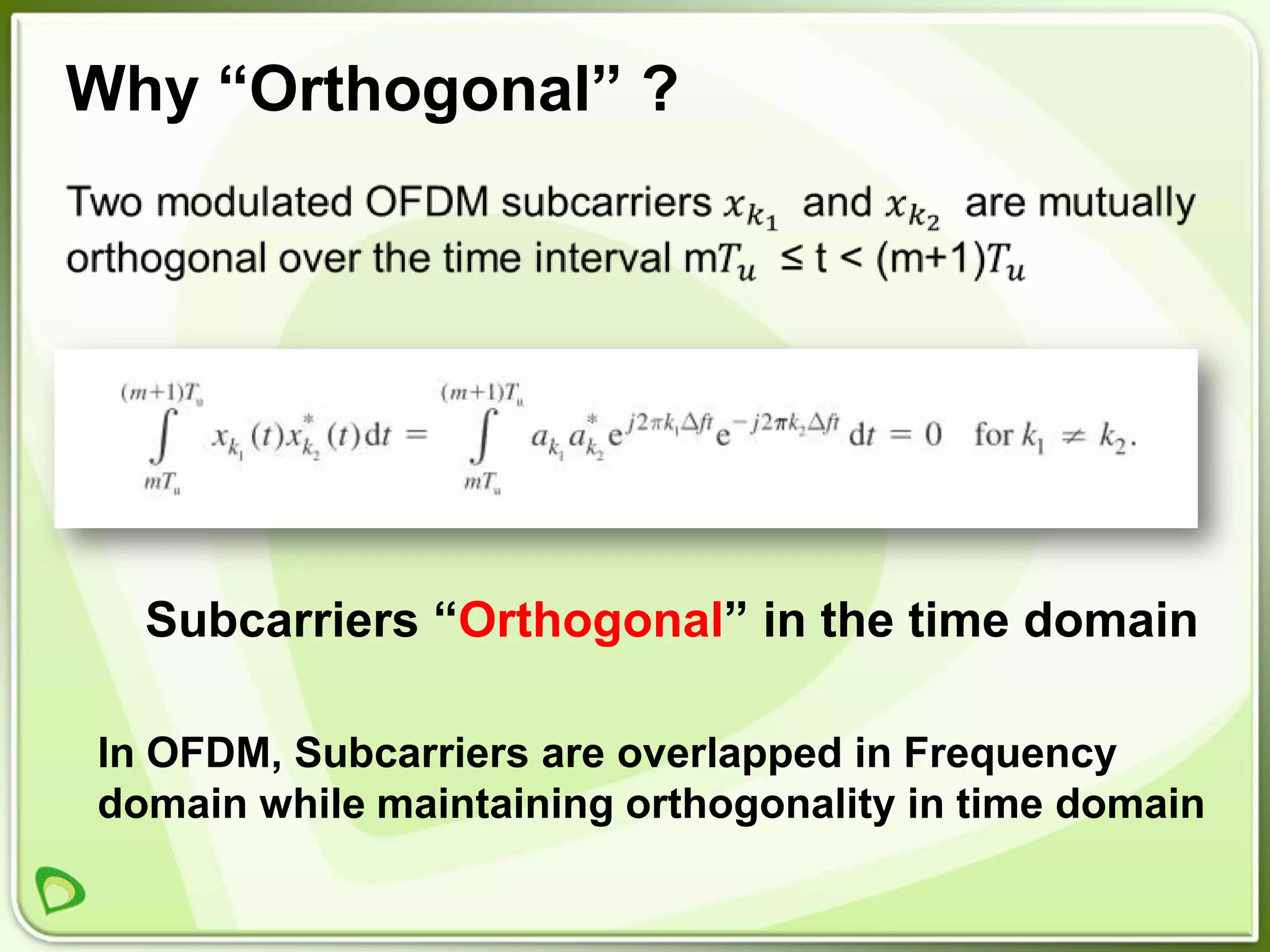 Why “Orthogonal” ?




  Subcarriers “Orthogonal” in the time domain

In OFDM, Subcarriers are overlapped in Frequency
domain while maintaining orthogonality in time domain
 