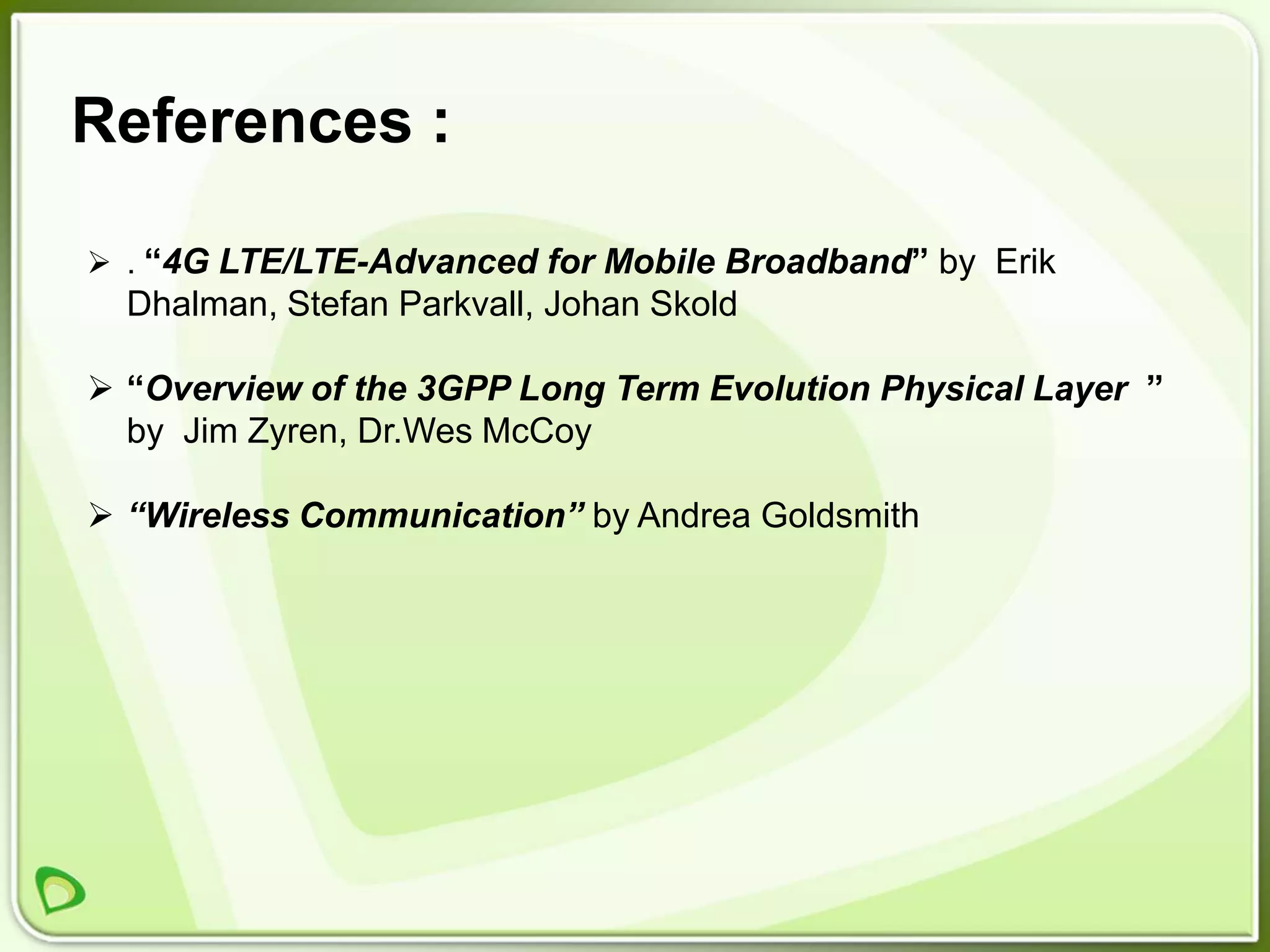 References :

 . “4G LTE/LTE-Advanced for Mobile Broadband” by Erik
  Dhalman, Stefan Parkvall, Johan Skold

 “Overview of the 3GPP Long Term Evolution Physical Layer ”
  by Jim Zyren, Dr.Wes McCoy

 “Wireless Communication” by Andrea Goldsmith
 