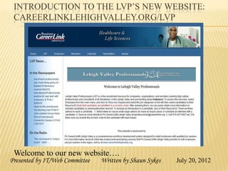 INTRODUCTION TO THE LVP’S NEW WEBSITE:
 CAREERLINKLEHIGHVALLEY.ORG/LVP




 Welcome to our new website….
Presented by IT/Web Committee   Written by Shaun Sykes   July 20, 2012
 