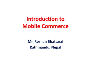 Introduction to
Mobile Commerce
Mr. Roshan Bhattarai
Kathmandu, Nepal
 