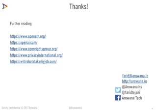 Strictly confidential © 2017 Arowana @ArowanaIns
Thanks!
Further reading
https://www.openeth.org/
https://openai.com/
https://www.openrightsgroup.org/
https://www.privacyinternational.org/
https://willrobotstakemyjob.com/
http://arowana.io
@ArowanaIns
@faridtejani
Arowana Tech
farid@arowana.io
22
 