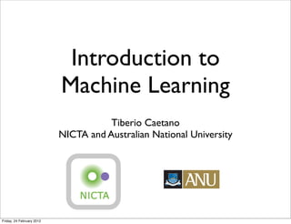 Introduction to
                           Machine Learning
                                      Tiberio Caetano
                           NICTA and Australian National University




Friday, 24 February 2012
 