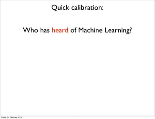 Quick calibration:


                           Who has heard of Machine Learning?




Friday, 24 February 2012
 