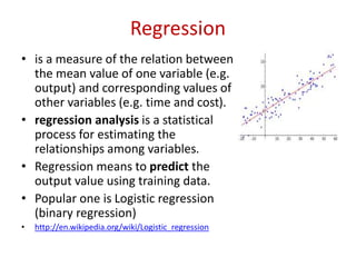Regression 
• is a measure of the relation between 
the mean value of one variable (e.g. 
output) and corresponding values...