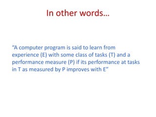 In other words… 
“A computer program is said to learn from 
experience (E) with some class of tasks (T) and a 
performance...