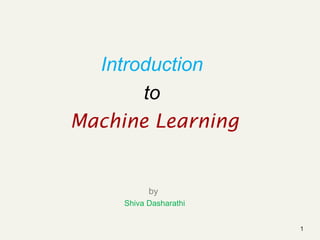 1
Introduction
to
Machine Learning
by
Shiva Dasharathi
 