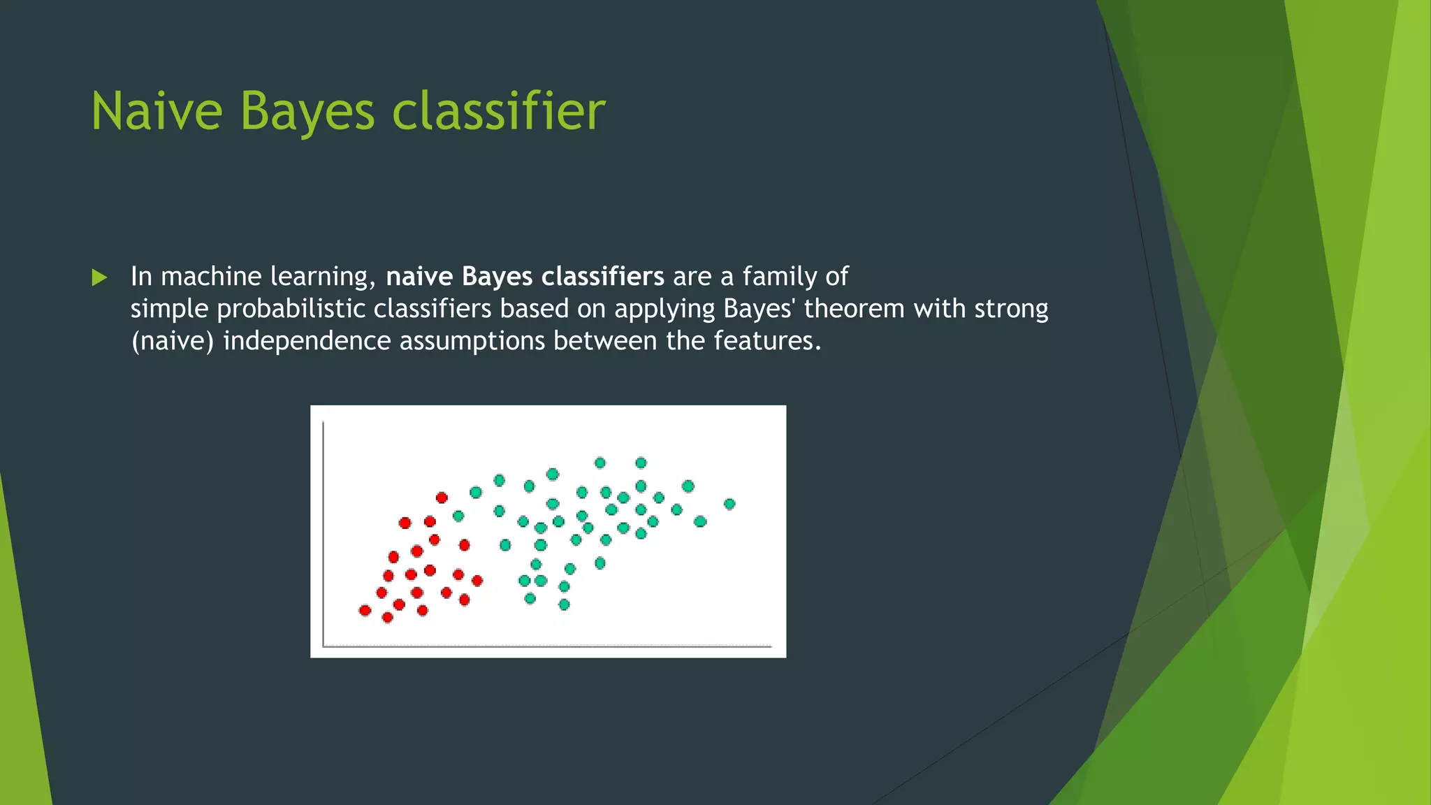 Naive Bayes classifier
 In machine learning, naive Bayes classifiers are a family of
simple probabilistic classifiers based on applying Bayes' theorem with strong
(naive) independence assumptions between the features.
 