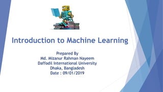 Introduction to Machine Learning
Prepared By
Md. Mizanur Rahman Nayeem
Daffodil International University
Dhaka, Bangladesh
Date : 09/01/2019
 