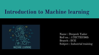 Introduction to Machine learning
Name : Deepesh Yadav
Roll no. : 17ECTEC005
Branch : ECE
Subject : Industrial training
 
