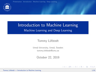 Presentation Introduction Machine Learning Deep Learning
Introduction to Machine Learning
Machine Learning and Deep Learning
Tommy Löfstedt
Umeå University, Umeå, Sweden
tommy.lofstedt@umu.se
October 22, 2019
Tommy Löfstedt — Introduction to Machine Learning 1/62
 