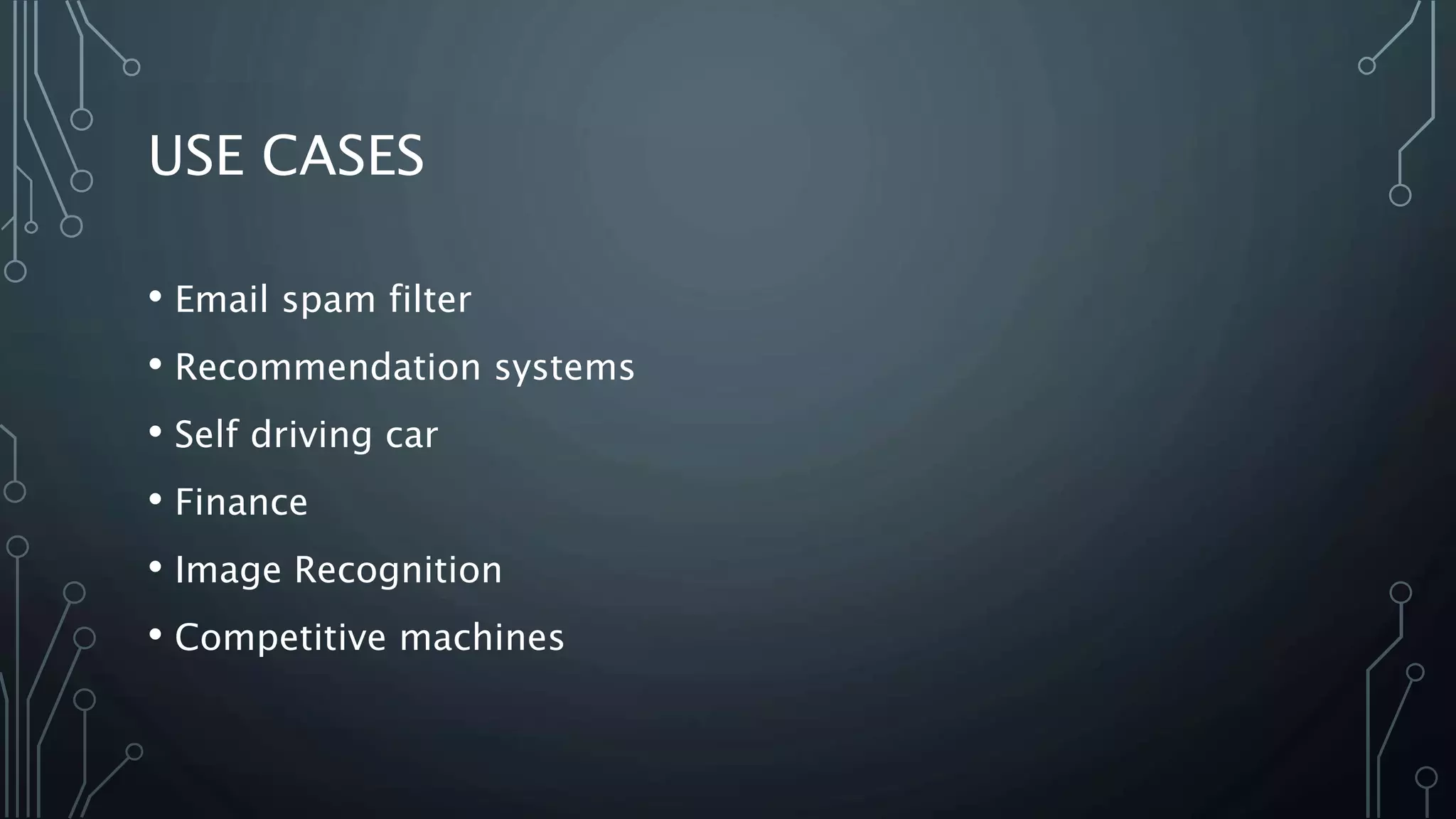 USE CASES
• Email spam filter
• Recommendation systems
• Self driving car
• Finance
• Image Recognition
• Competitive machines
 