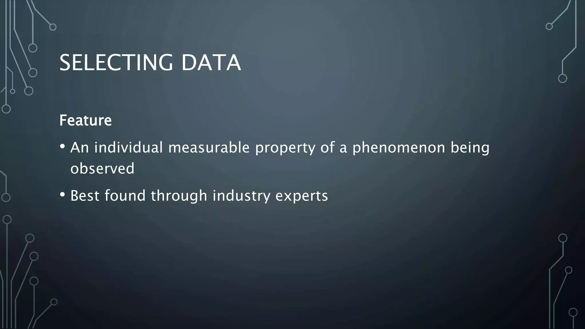 SELECTING DATA
Feature
• An individual measurable property of a phenomenon being
observed
• Best found through industry experts
 