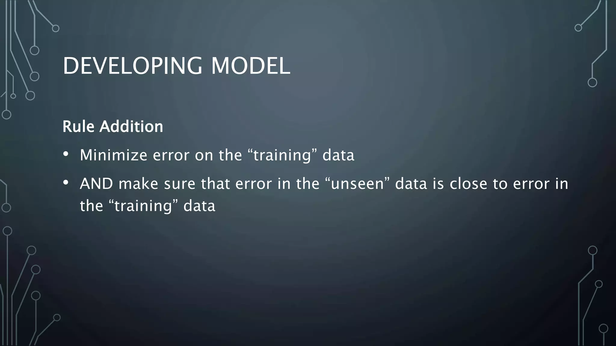 DEVELOPING MODEL
Rule Addition
• Minimize error on the “training” data
• AND make sure that error in the “unseen” data is close to error in
the “training” data
 