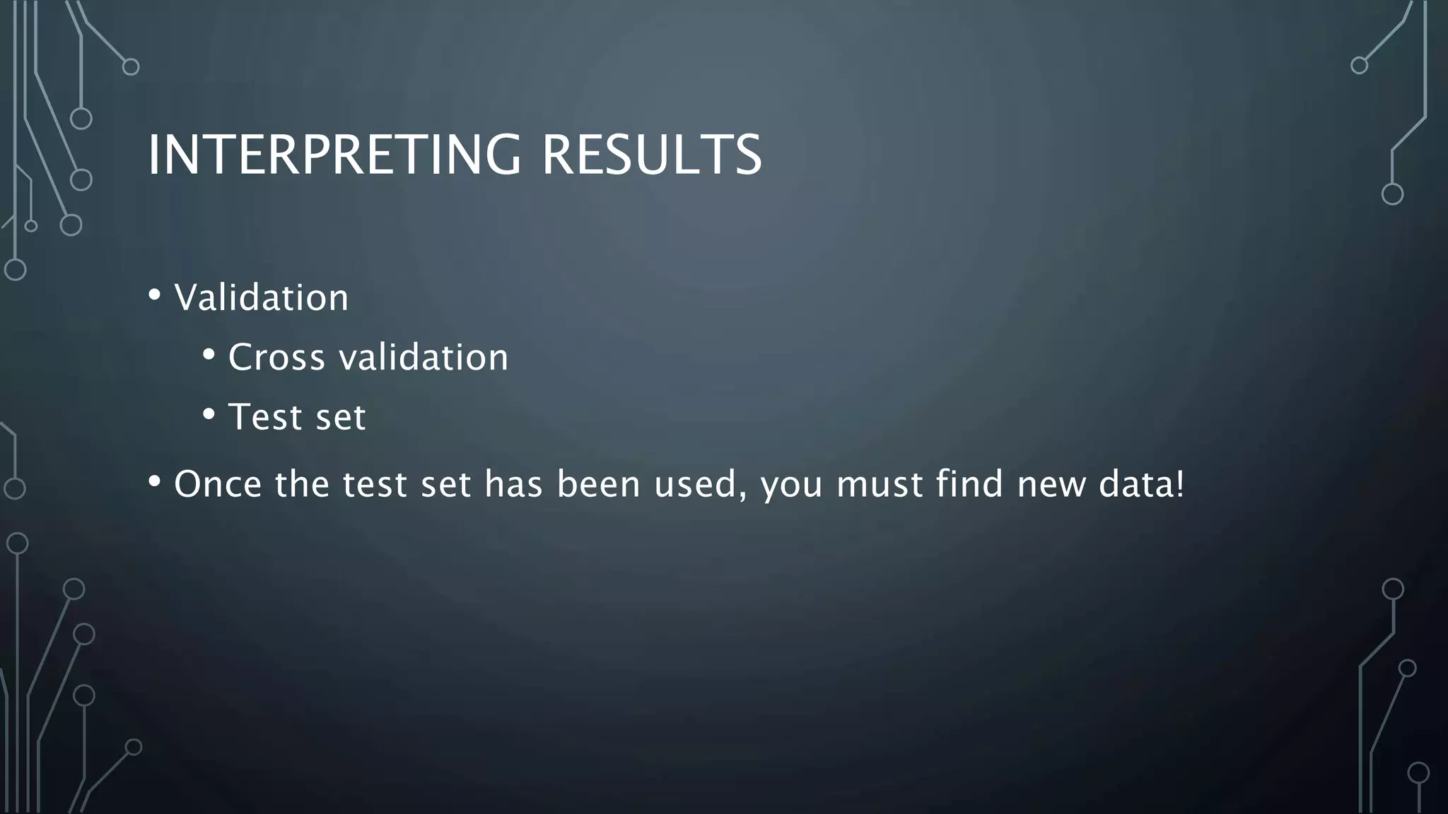 INTERPRETING RESULTS
• Validation
• Cross validation
• Test set
• Once the test set has been used, you must find new data!
 